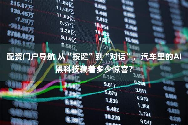 配资门户导航 从“按键”到“对话”，汽车里的AI黑科技藏着多少惊喜？
