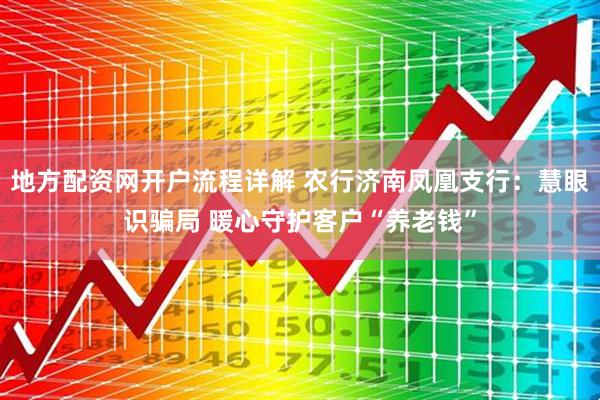 地方配资网开户流程详解 农行济南凤凰支行：慧眼识骗局 暖心守护客户“养老钱”