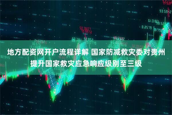 地方配资网开户流程详解 国家防减救灾委对贵州提升国家救灾应急响应级别至三级