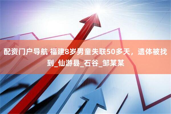 配资门户导航 福建8岁男童失联50多天，遗体被找到_仙游县_石谷_邹某某