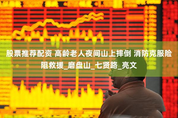 股票推荐配资 高龄老人夜间山上摔倒 消防克服险阻救援_磨盘山_七贤路_亮文