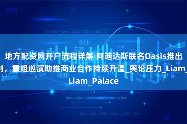 地方配资网开户流程详解 阿迪达斯联名Oasis推出周年系列，重组巡演助推商业合作持续升温_舆论压力_Liam_Palace