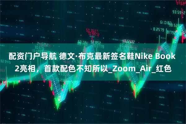 配资门户导航 德文·布克最新签名鞋Nike Book 2亮相，首款配色不知所以_Zoom_Air_红色