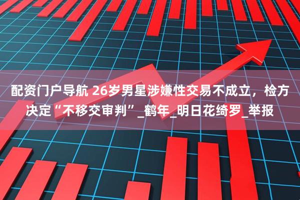 配资门户导航 26岁男星涉嫌性交易不成立，检方决定“不移交审判”_鹤年_明日花绮罗_举报