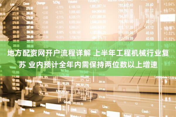 地方配资网开户流程详解 上半年工程机械行业复苏 业内预计全年内需保持两位数以上增速