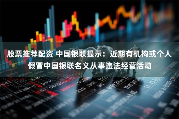 股票推荐配资 中国银联提示：近期有机构或个人假冒中国银联名义从事违法经营活动