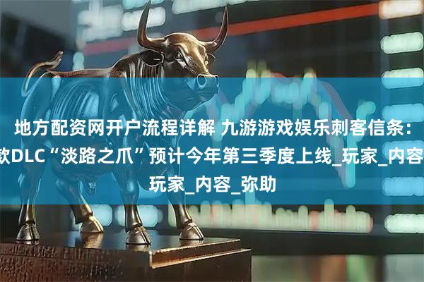 地方配资网开户流程详解 九游游戏娱乐刺客信条：影首款DLC“淡路之爪”预计今年第三季度上线_玩家_内容_弥助