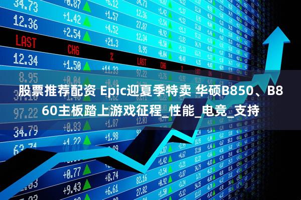 股票推荐配资 Epic迎夏季特卖 华硕B850、B860主板踏上游戏征程_性能_电竞_支持