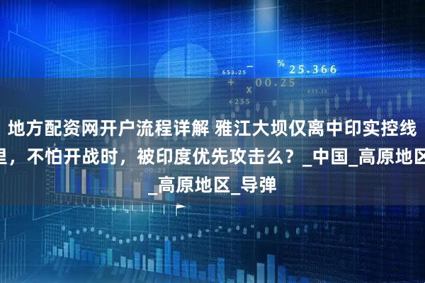 地方配资网开户流程详解 雅江大坝仅离中印实控线18公里，不怕开战时，被印度优先攻击么？_中国_高原地区_导弹