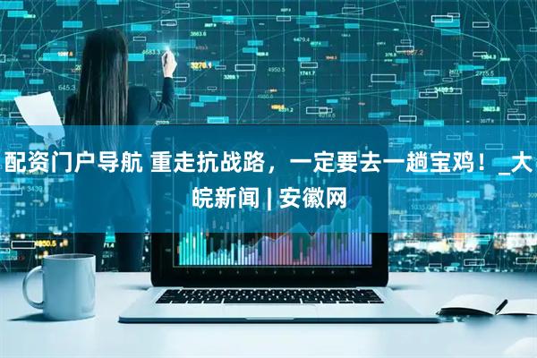 配资门户导航 重走抗战路，一定要去一趟宝鸡！_大皖新闻 | 安徽网