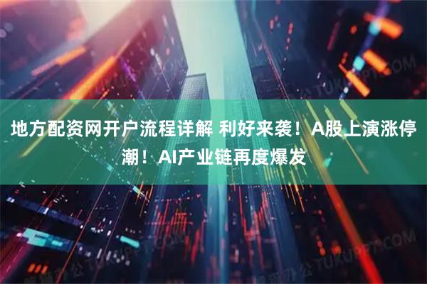 地方配资网开户流程详解 利好来袭！A股上演涨停潮！AI产业链再度爆发