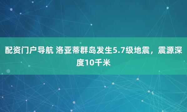 配资门户导航 洛亚蒂群岛发生5.7级地震，震源深度10千米