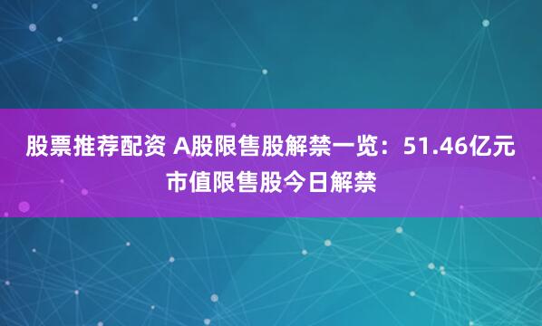 股票推荐配资 A股限售股解禁一览：51.46亿元市值限售股今日解禁