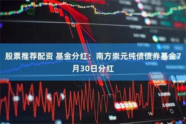 股票推荐配资 基金分红：南方崇元纯债债券基金7月30日分红