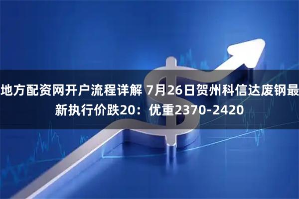 地方配资网开户流程详解 7月26日贺州科信达废钢最新执行价跌20：优重2370-2420