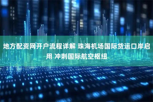 地方配资网开户流程详解 珠海机场国际货运口岸启用 冲刺国际航空枢纽