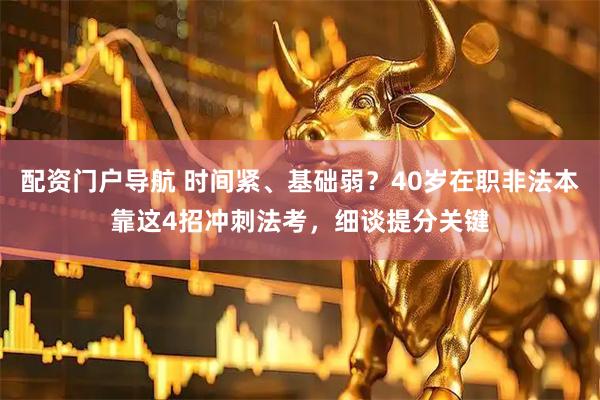 配资门户导航 时间紧、基础弱？40岁在职非法本靠这4招冲刺法考，细谈提分关键