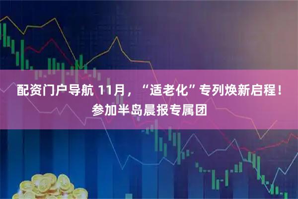 配资门户导航 11月，“适老化”专列焕新启程！参加半岛晨报专属团