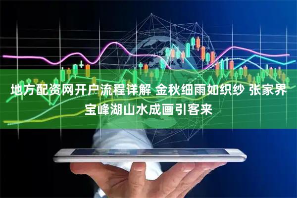 地方配资网开户流程详解 金秋细雨如织纱 张家界宝峰湖山水成画引客来