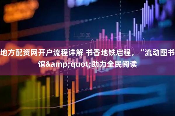 地方配资网开户流程详解 书香地铁启程，“流动图书馆&quot;助力全民阅读
