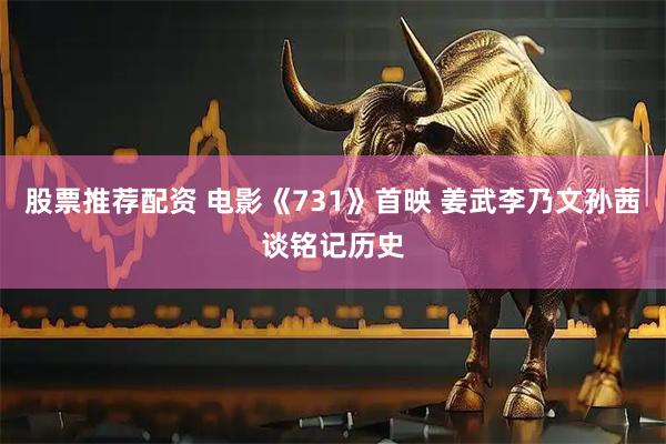 股票推荐配资 电影《731》首映 姜武李乃文孙茜谈铭记历史