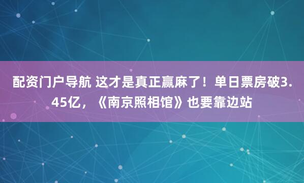 配资门户导航 这才是真正赢麻了!单日票房破3.45亿,《南京照相馆》也要靠边站