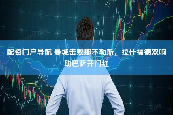 配资门户导航 曼城击败那不勒斯，拉什福德双响助巴萨开门红