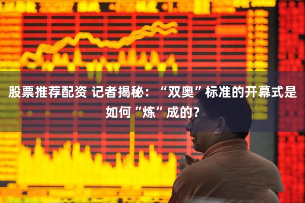 股票推荐配资 记者揭秘：“双奥”标准的开幕式是如何“炼”成的？