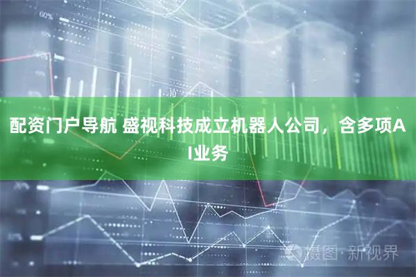 配资门户导航 盛视科技成立机器人公司，含多项AI业务