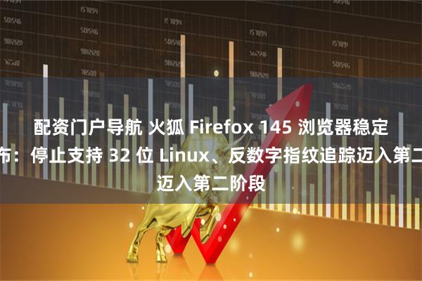 配资门户导航 火狐 Firefox 145 浏览器稳定版发布:停止支持 32 位 Linux、反数字指纹追踪迈入第二阶段