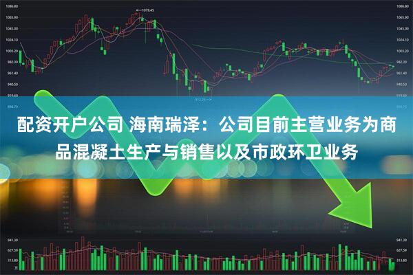 配资开户公司 海南瑞泽：公司目前主营业务为商品混凝土生产与销售以及市政环卫业务