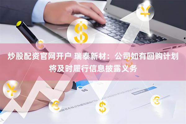 炒股配资官网开户 瑞泰新材：公司如有回购计划将及时履行信息披露义务