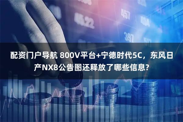 配资门户导航 800V平台+宁德时代5C，东风日产NX8公告图还释放了哪些信息?