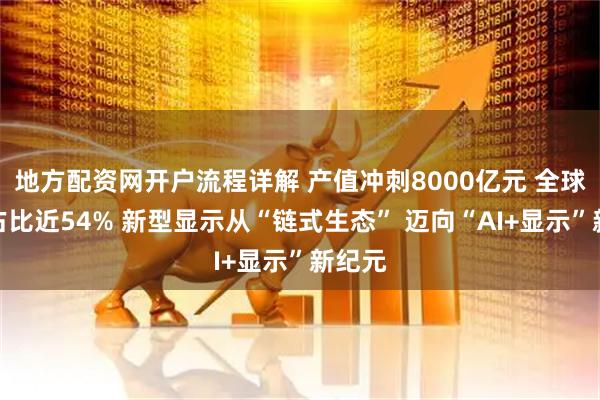 地方配资网开户流程详解 产值冲刺8000亿元 全球市场占比近54% 新型显示从“链式生态” 迈向“AI+显示”新纪元
