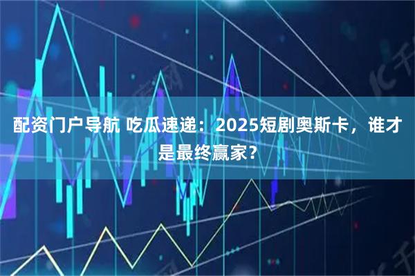 配资门户导航 吃瓜速递:2025短剧奥斯卡,谁才是最终赢家?