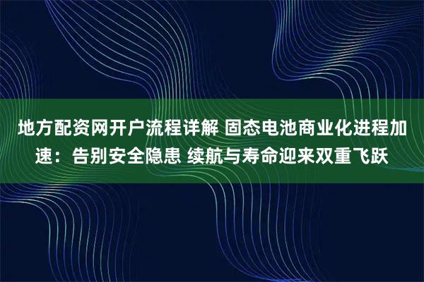 地方配资网开户流程详解 固态电池商业化进程加速：告别安全隐患 续航与寿命迎来双重飞跃