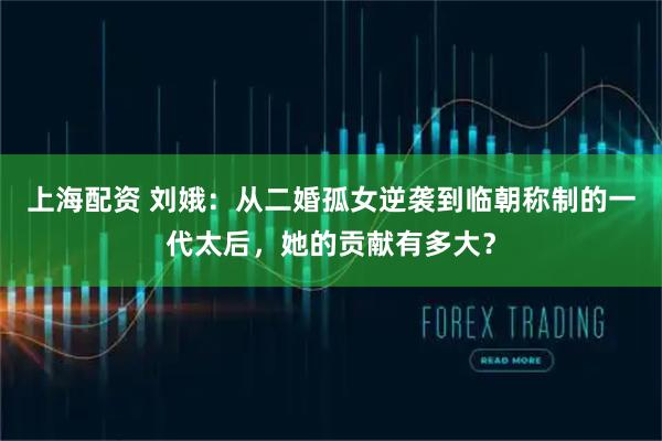 上海配资 刘娥：从二婚孤女逆袭到临朝称制的一代太后，她的贡献有多大？