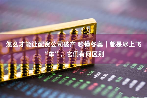 怎么才能让配资公司破产 秒懂冬奥|都是冰上飞“车”,它们有何区别