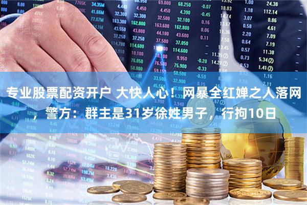 专业股票配资开户 大快人心！网暴全红婵之人落网，警方：群主是31岁徐姓男子，行拘10日