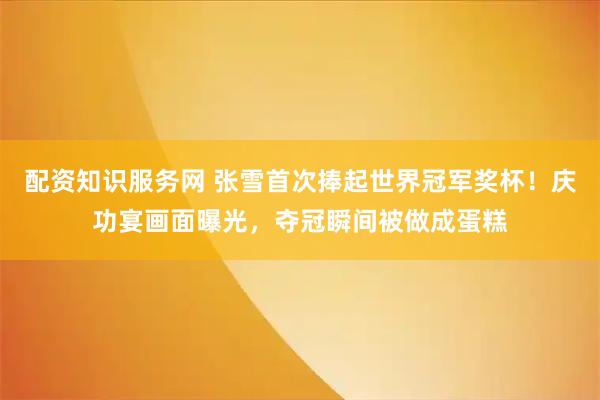配资知识服务网 张雪首次捧起世界冠军奖杯！庆功宴画面曝光，夺冠瞬间被做成蛋糕