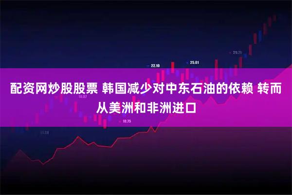 配资网炒股股票 韩国减少对中东石油的依赖 转而从美洲和非洲进口