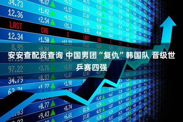 安安查配资查询 中国男团“复仇”韩国队 晋级世乒赛四强
