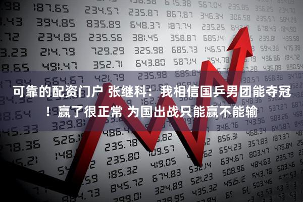 可靠的配资门户 张继科：我相信国乒男团能夺冠！赢了很正常 为国出战只能赢不能输