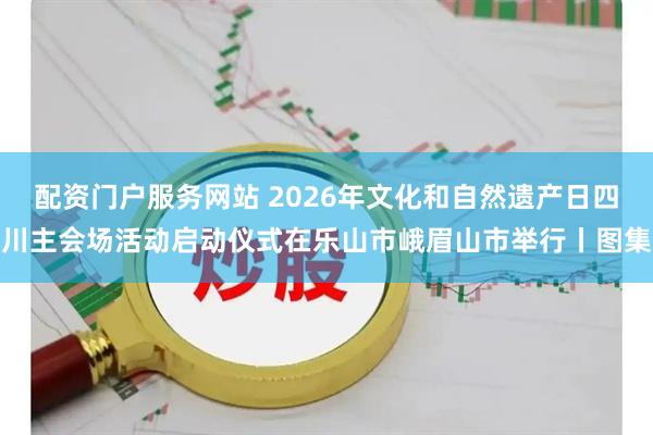 配资门户服务网站 2026年文化和自然遗产日四川主会场活动启动仪式在乐山市峨眉山市举行丨图集